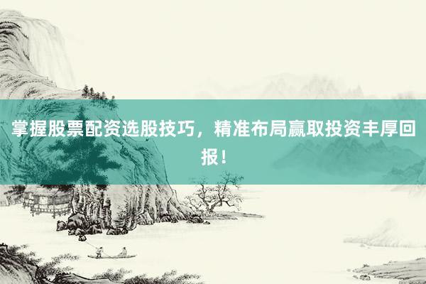 掌握股票配资选股技巧,精准布局赢取投资丰厚回报!