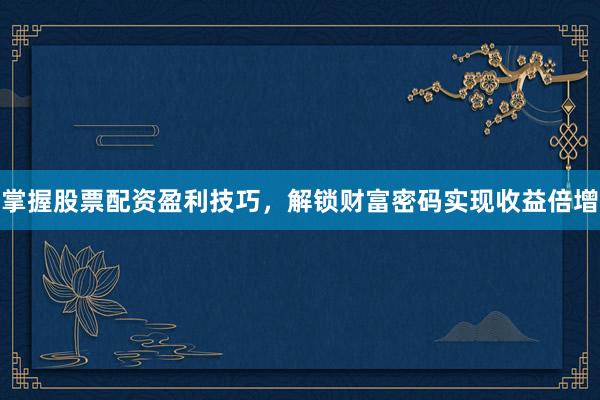 掌握股票配资盈利技巧,解锁财富密码实现收益倍增