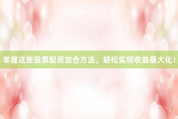 掌握这些股票配资加仓方法，轻松实现收益最大化！