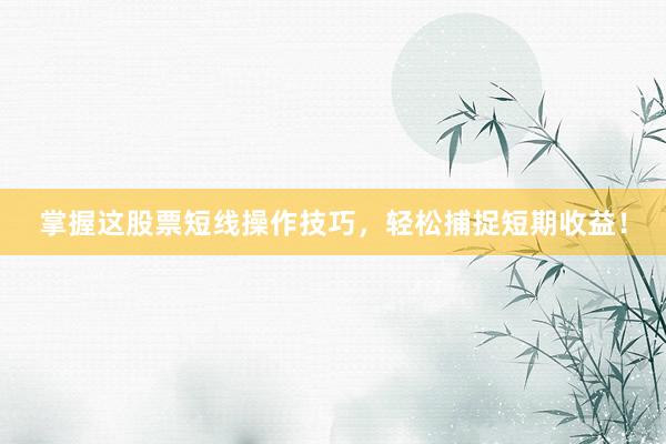掌握这股票短线操作技巧，轻松捕捉短期收益！