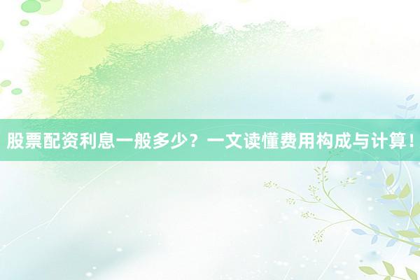 股票配资利息一般多少？一文读懂费用构成与计算！