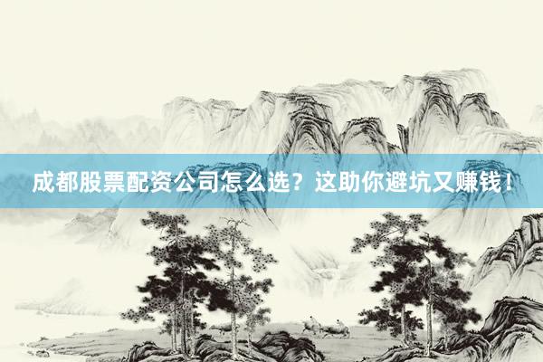 成都股票配资公司怎么选？这助你避坑又赚钱！