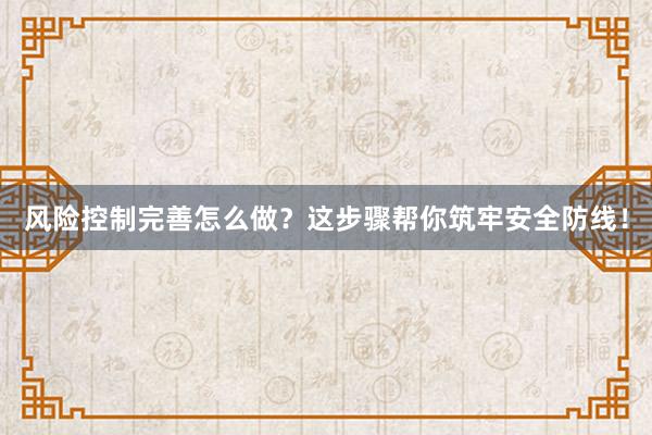 风险控制完善怎么做？这步骤帮你筑牢安全防线！
