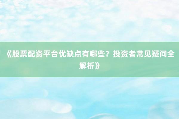 《股票配资平台优缺点有哪些？投资者常见疑问全解析》