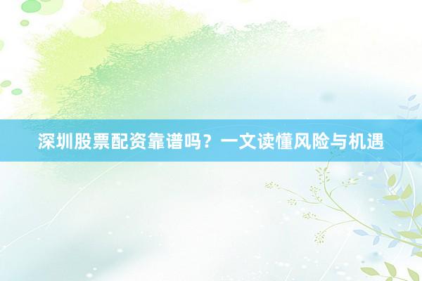 深圳股票配资靠谱吗？一文读懂风险与机遇