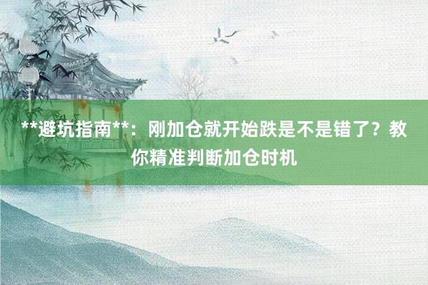 **避坑指南**：刚加仓就开始跌是不是错了？教你精准判断加仓时机