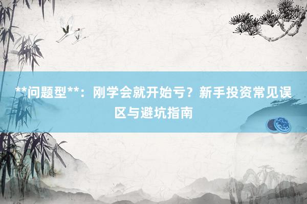 **问题型**：刚学会就开始亏？新手投资常见误区与避坑指南