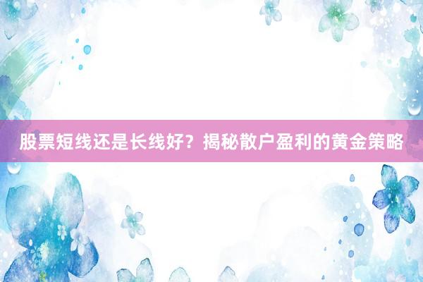 股票短线还是长线好？揭秘散户盈利的黄金策略