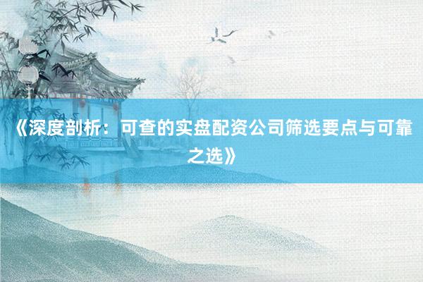 《深度剖析:可查的实盘配资公司筛选要点与可靠之选》