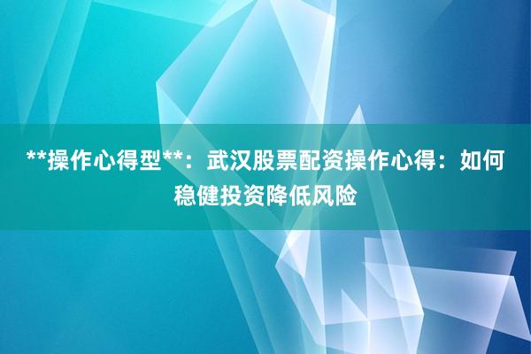 **操作心得型**：武汉股票配资操作心得：如何稳健投资降低风险