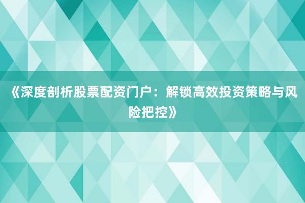 《深度剖析股票配资门户：解锁高效投资策略与风险把控》