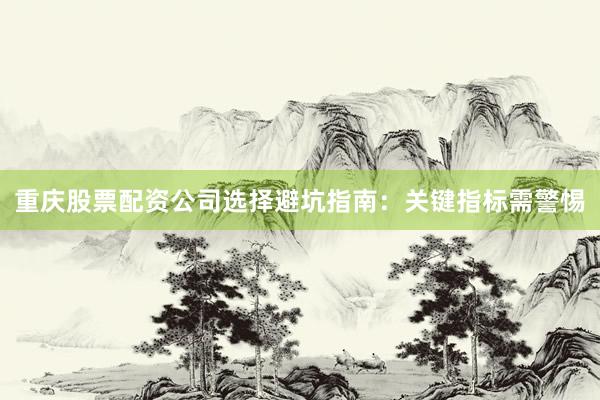重庆股票配资公司选择避坑指南：关键指标需警惕
