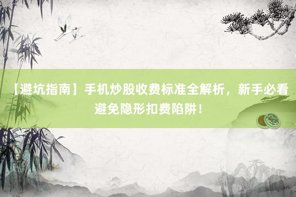 【避坑指南】手机炒股收费标准全解析，新手必看避免隐形扣费陷阱！