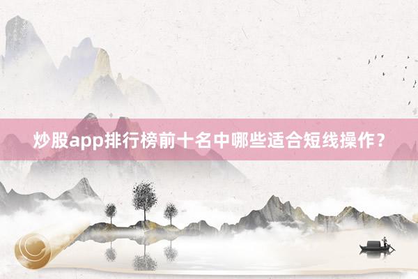 炒股app排行榜前十名中哪些适合短线操作？