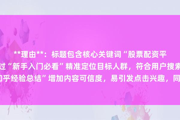 **理由**：标题包含核心关键词“股票配资平台哪个好知乎”，且通过“新手入门必看”精准定位目标人群，符合用户搜索习惯；“知乎经验总结”增加内容可信度，易引发点击兴趣，同时符合自然、真实、经验分享的要求。