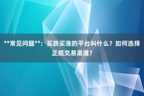 **常见问题**：买跌买涨的平台叫什么？如何选择正规交易渠道？