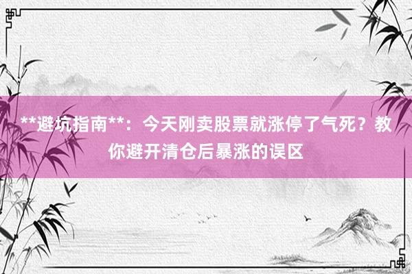 **避坑指南**：今天刚卖股票就涨停了气死？教你避开清仓后暴涨的误区