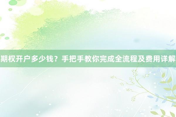 期权开户多少钱？手把手教你完成全流程及费用详解