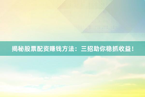 揭秘股票配资赚钱方法：三招助你稳抓收益！