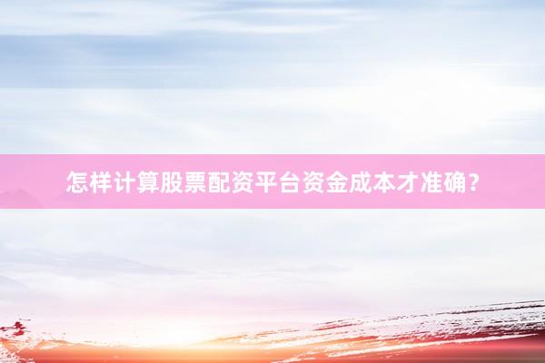 怎样计算股票配资平台资金成本才准确？