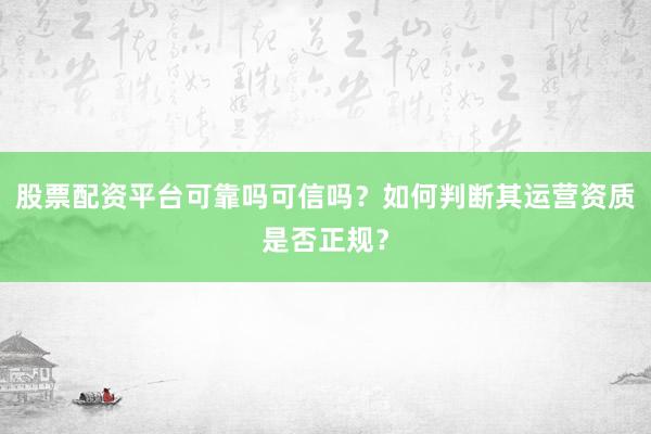 股票配资平台可靠吗可信吗？如何判断其运营资质是否正规？