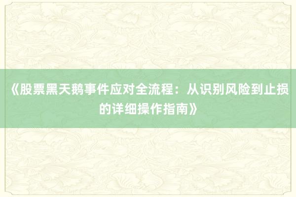 《股票黑天鹅事件应对全流程：从识别风险到止损的详细操作指南》