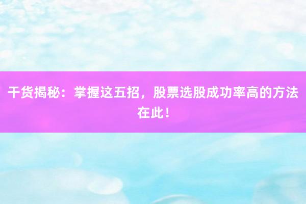 干货揭秘：掌握这五招，股票选股成功率高的方法在此！