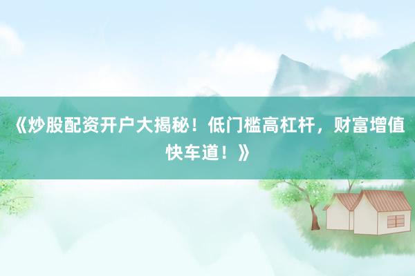 《炒股配资开户大揭秘！低门槛高杠杆，财富增值快车道！》