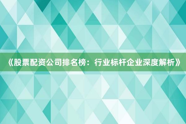 《股票配资公司排名榜：行业标杆企业深度解析》