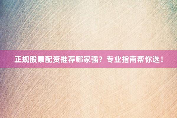 正规股票配资推荐哪家强？专业指南帮你选！