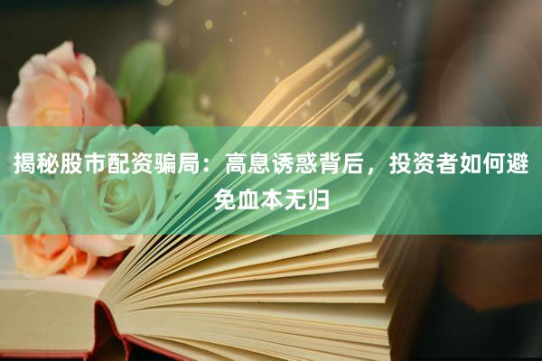 揭秘股市配资骗局：高息诱惑背后，投资者如何避免血本无归