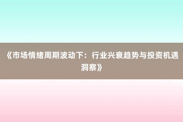 《市场情绪周期波动下：行业兴衰趋势与投资机遇洞察》