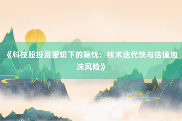 《科技股投资逻辑下的隐忧：技术迭代快与估值泡沫风险》