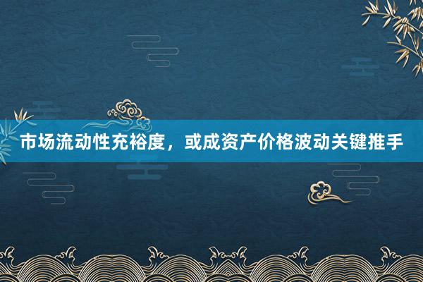 市场流动性充裕度，或成资产价格波动关键推手