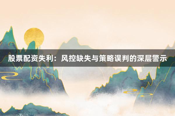 股票配资失利：风控缺失与策略误判的深层警示