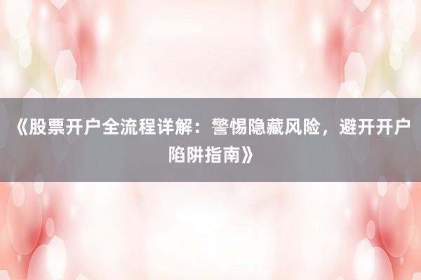 《股票开户全流程详解：警惕隐藏风险，避开开户陷阱指南》