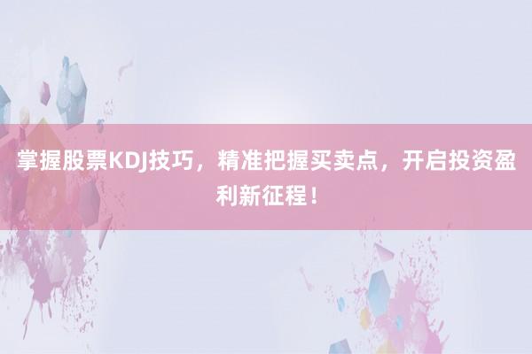 掌握股票KDJ技巧，精准把握买卖点，开启投资盈利新征程！