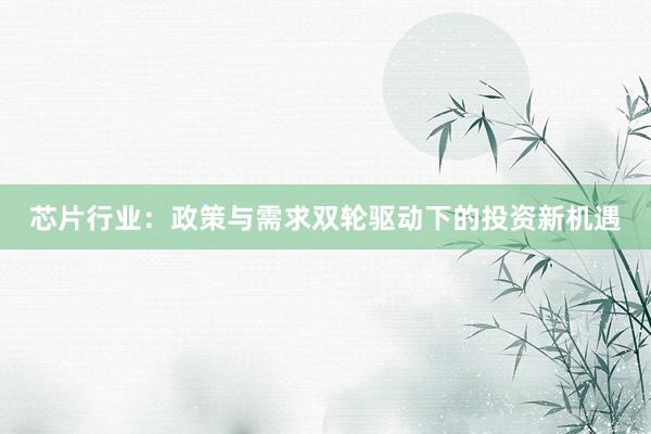 芯片行业：政策与需求双轮驱动下的投资新机遇