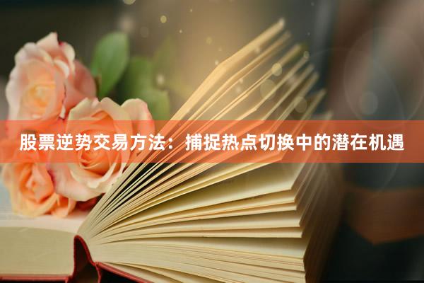 股票逆势交易方法：捕捉热点切换中的潜在机遇