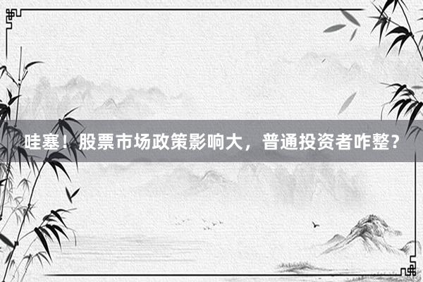 哇塞！股票市场政策影响大，普通投资者咋整？