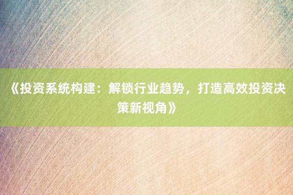 《投资系统构建：解锁行业趋势，打造高效投资决策新视角》