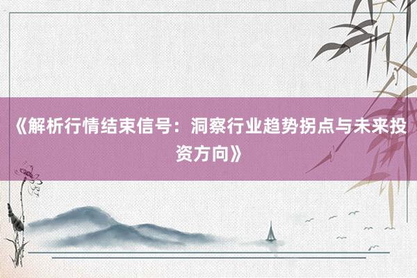 《解析行情结束信号：洞察行业趋势拐点与未来投资方向》
