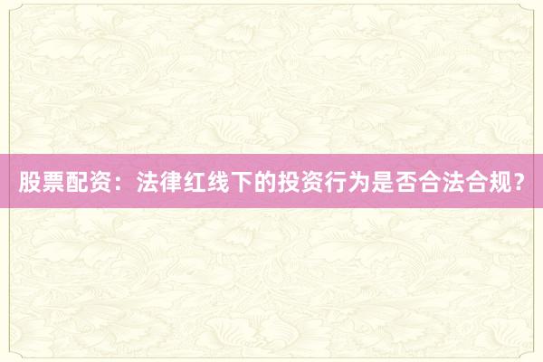 股票配资：法律红线下的投资行为是否合法合规？