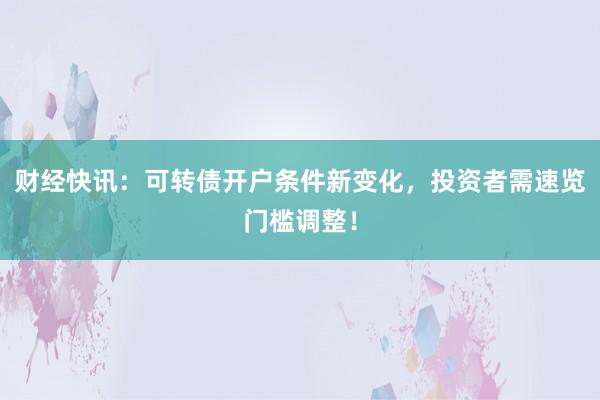 财经快讯：可转债开户条件新变化，投资者需速览门槛调整！