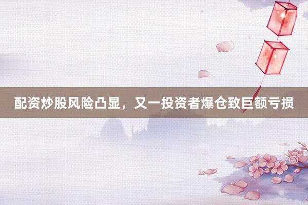 配资炒股风险凸显，又一投资者爆仓致巨额亏损