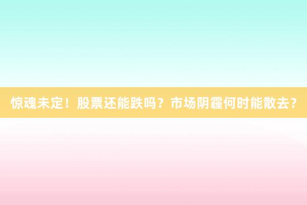 惊魂未定！股票还能跌吗？市场阴霾何时能散去？