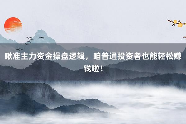 瞅准主力资金操盘逻辑，咱普通投资者也能轻松赚钱啦！