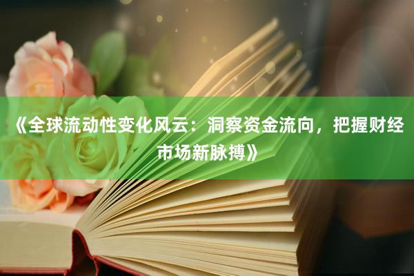 《全球流动性变化风云：洞察资金流向，把握财经市场新脉搏》