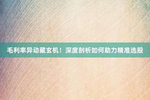 毛利率异动藏玄机！深度剖析如何助力精准选股