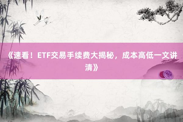 《速看！ETF交易手续费大揭秘，成本高低一文讲清》